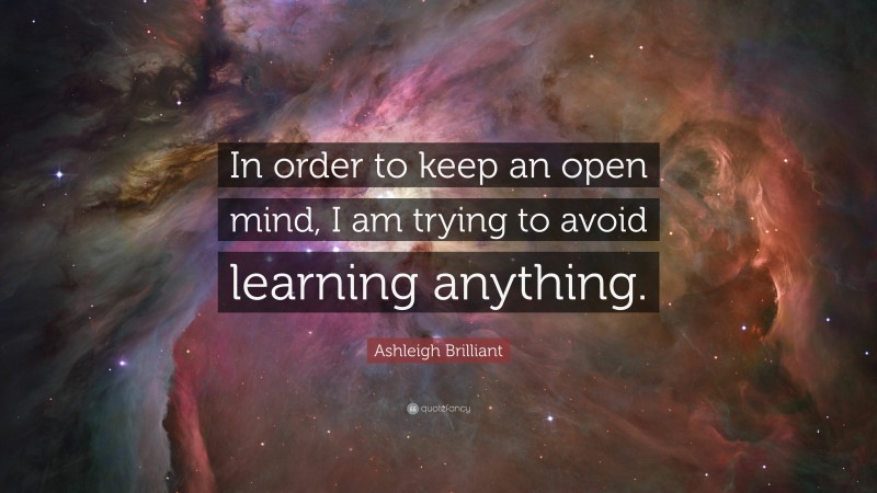Ashleigh Brilliant Quote: “In order to keep an open mind, I am trying to avoid learning anything.”
