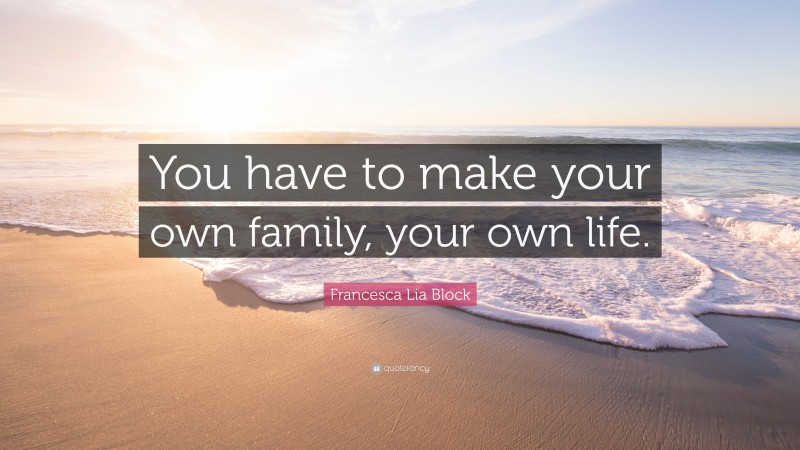 Francesca Lia Block Quote: “You have to make your own family, your own life.”