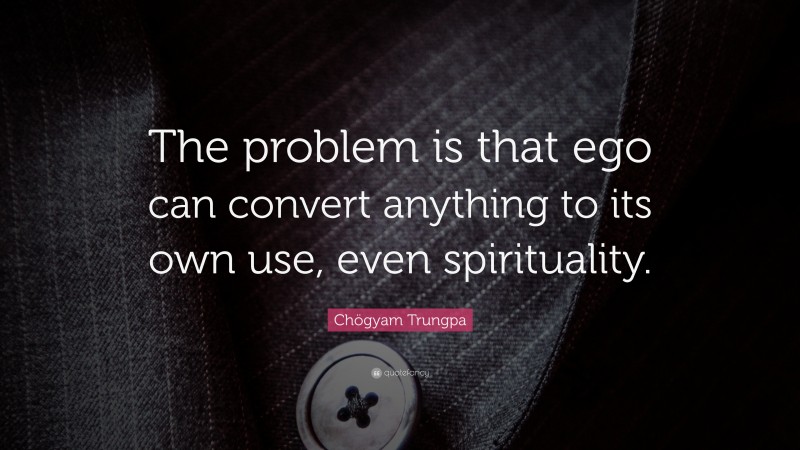 Chögyam Trungpa Quote: “The problem is that ego can convert anything to its own use, even spirituality.”