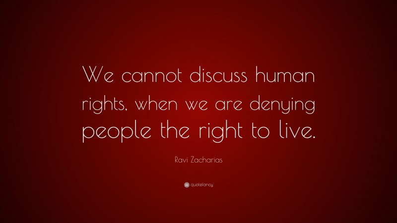 Ravi Zacharias Quote: “We cannot discuss human rights, when we are denying people the right to live.”