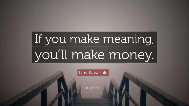 Guy Kawasaki Quote: “If you make meaning, you’ll make money.”
