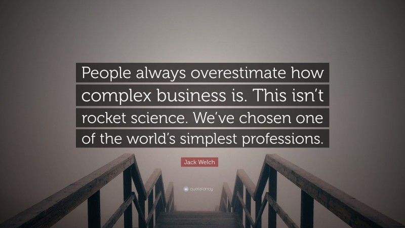 Jack Welch Quote: “People always overestimate how complex business is. This isn’t rocket science. We’ve chosen one of the world’s simplest professions.”