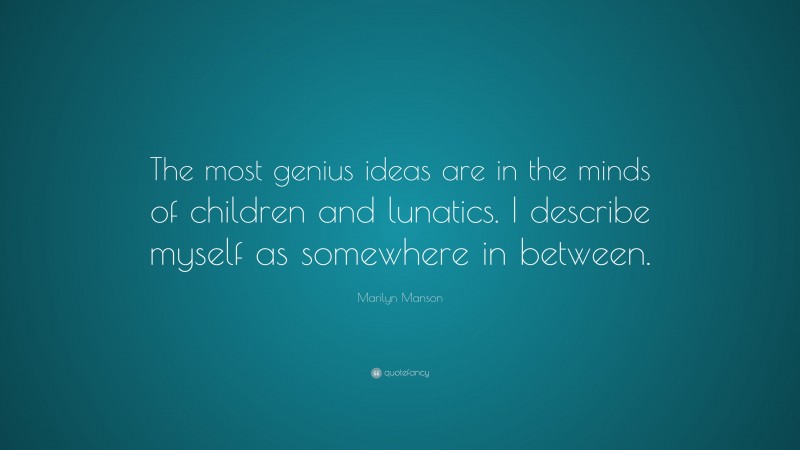 Marilyn Manson Quote: “The most genius ideas are in the minds of children and lunatics. I describe myself as somewhere in between.”