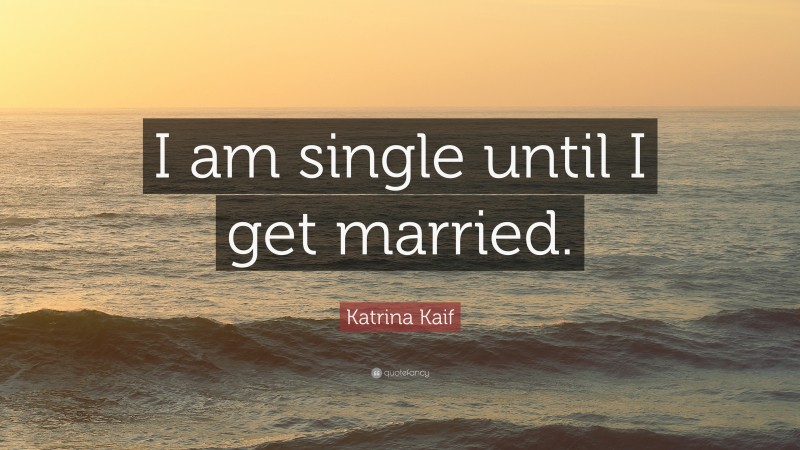 Katrina Kaif Quote: “I am single until I get married.”