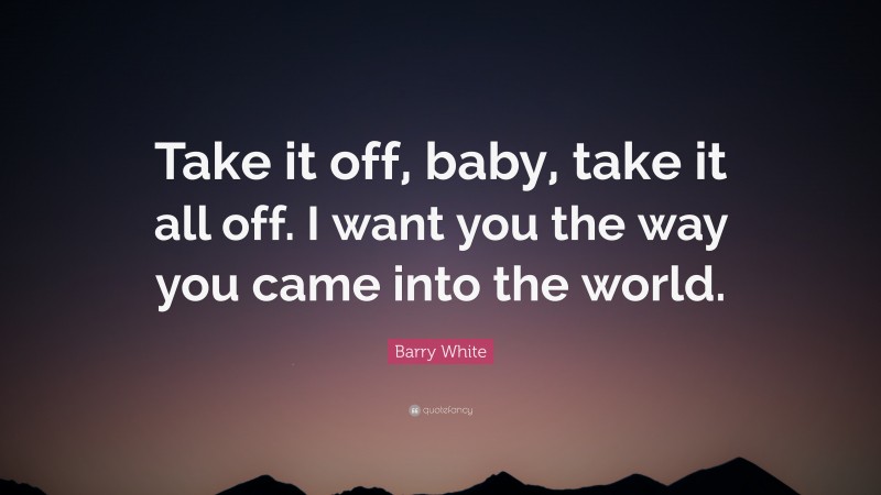 Barry White Quote: “Take it off, baby, take it all off. I want you the way you came into the world.”