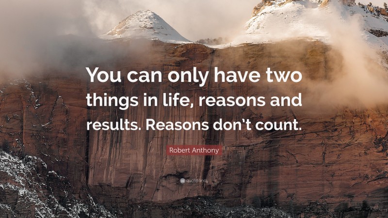 Robert Anthony Quote: “You can only have two things in life, reasons and results. Reasons don’t count.”