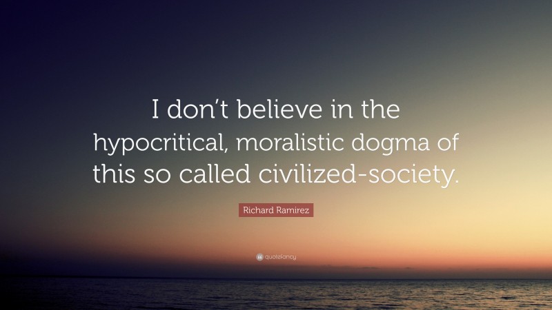 Richard Ramirez Quote: “I don’t believe in the hypocritical, moralistic dogma of this so called civilized-society.”