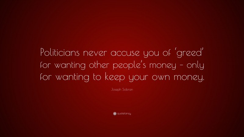 Joseph Sobran Quote: “Politicians never accuse you of ‘greed’ for wanting other people’s money – only for wanting to keep your own money.”
