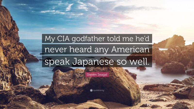 Steven Seagal Quote: “My CIA godfather told me he’d never heard any American speak Japanese so well.”