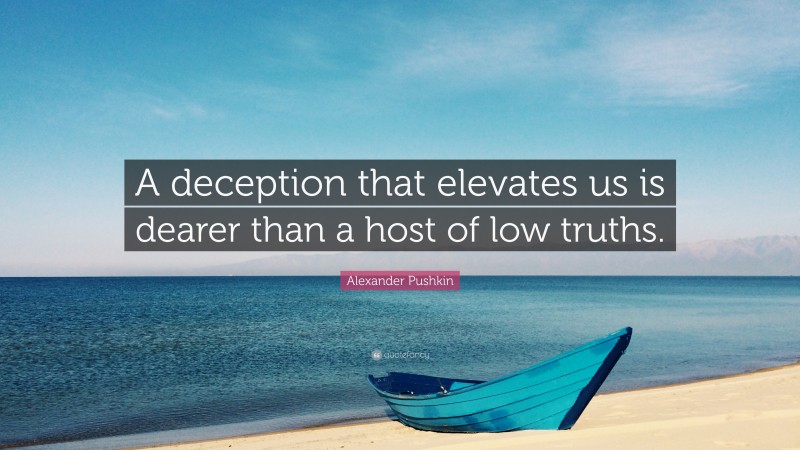 Alexander Pushkin Quote: “A deception that elevates us is dearer than a host of low truths.”