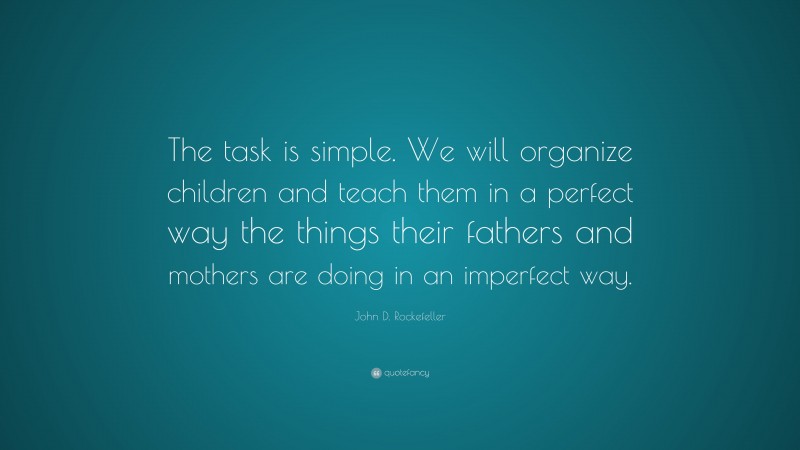 John D. Rockefeller Quote: “The task is simple. We will organize children and teach them in a perfect way the things their fathers and mothers are doing in an imperfect way.”