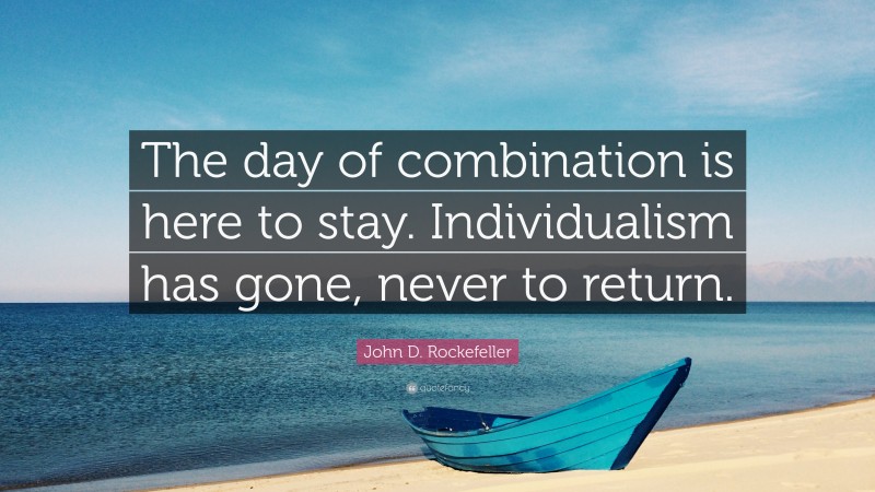 John D. Rockefeller Quote: “The day of combination is here to stay. Individualism has gone, never to return.”