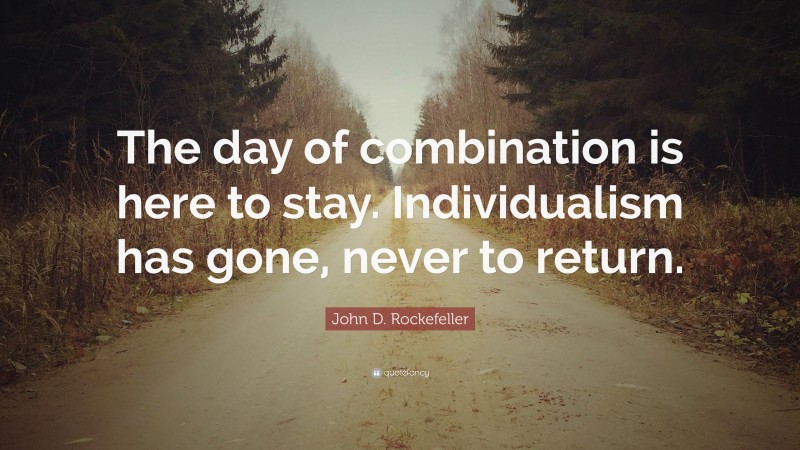 John D. Rockefeller Quote: “The day of combination is here to stay. Individualism has gone, never to return.”