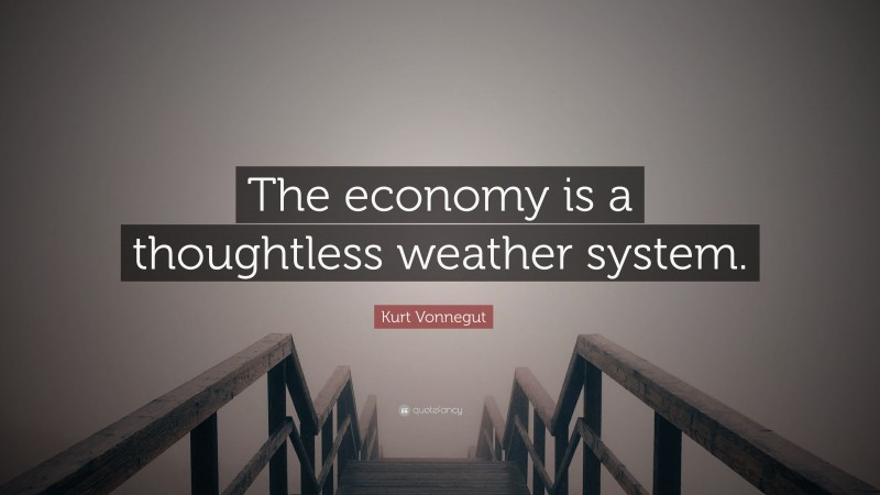 Kurt Vonnegut Quote: “The economy is a thoughtless weather system.”