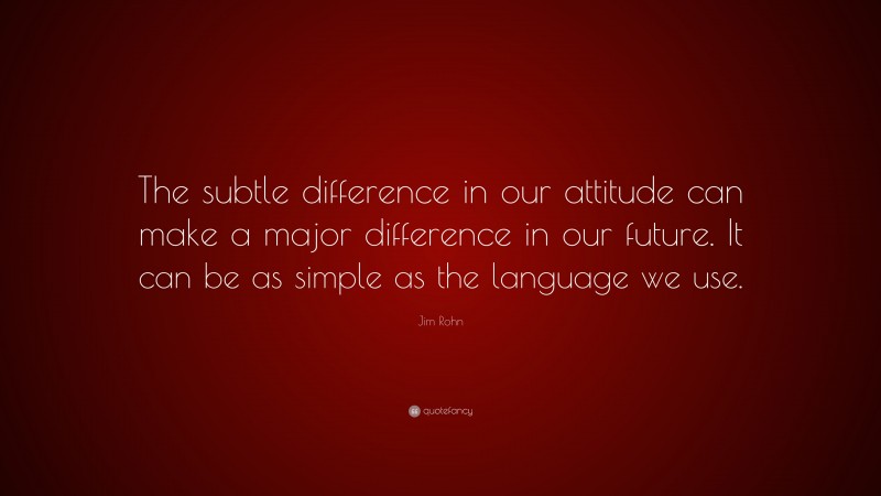Jim Rohn Quote: “The subtle difference in our attitude can make a major difference in our future. It can be as simple as the language we use.”