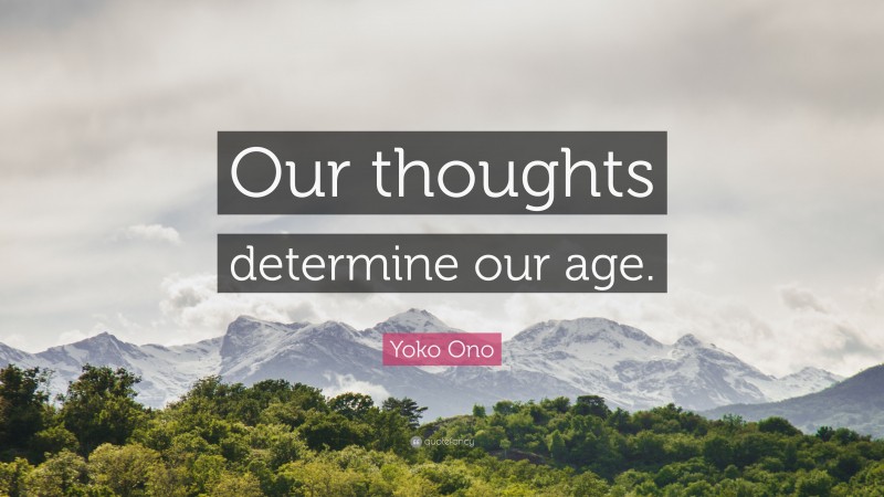 Yoko Ono Quote: “Our thoughts determine our age.”