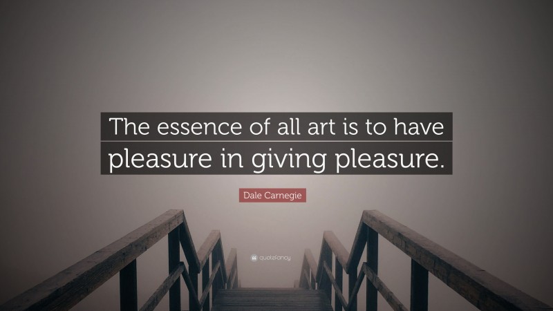 Dale Carnegie Quote: “The essence of all art is to have pleasure in giving pleasure.”