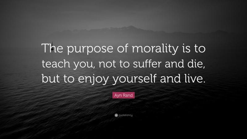 Ayn Rand Quote: “The purpose of morality is to teach you, not to suffer and die, but to enjoy yourself and live.”
