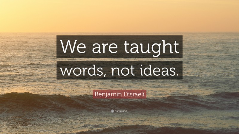 Benjamin Disraeli Quote: “We are taught words, not ideas.”