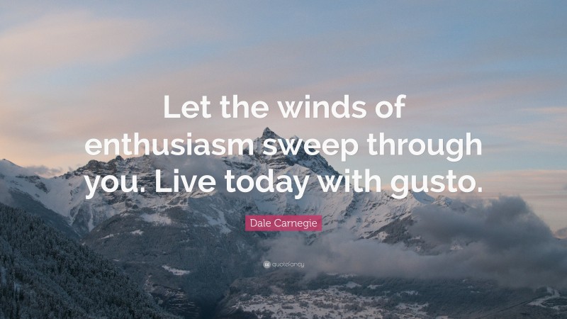 Dale Carnegie Quote: “Let the winds of enthusiasm sweep through you. Live today with gusto.”