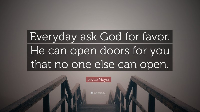 Joyce Meyer Quote: “Everyday ask God for favor. He can open doors for you that no one else can open.”