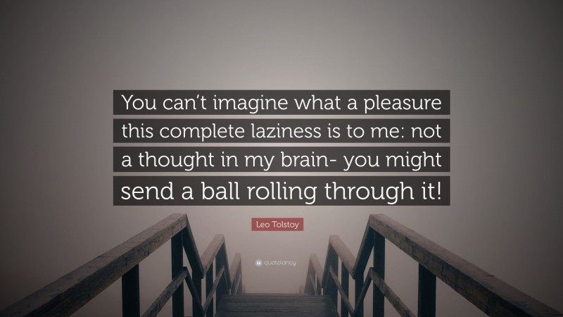 Leo Tolstoy Quote: “You can’t imagine what a pleasure this complete laziness is to me: not a thought in my brain- you might send a ball rolling through it!”