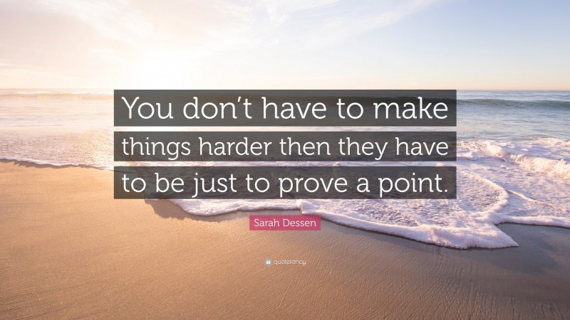 Sarah Dessen Quote: “You don’t have to make things harder then they have to be just to prove a point.”