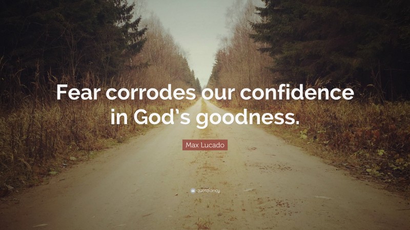 Max Lucado Quote: “Fear corrodes our confidence in God’s goodness.”
