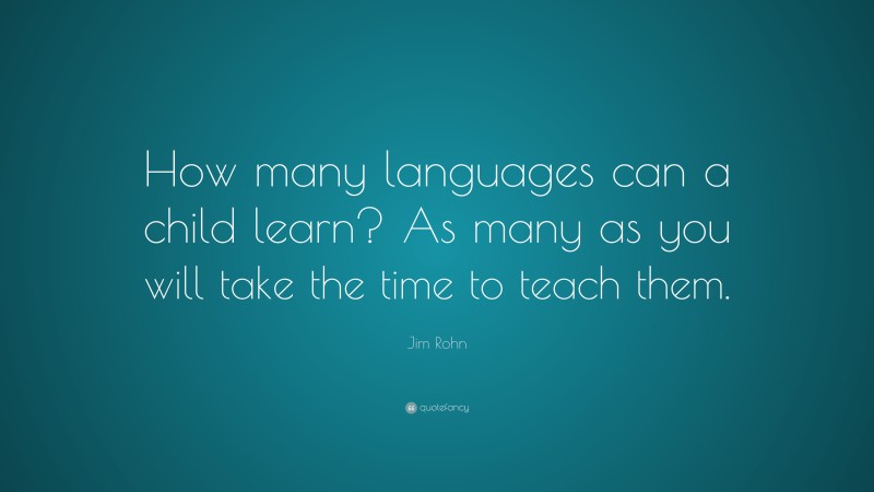 Jim Rohn Quote: “How many languages can a child learn? As many as you will take the time to teach them.”