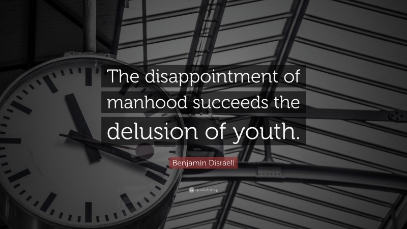 Benjamin Disraeli Quote: “The disappointment of manhood succeeds the delusion of youth.”