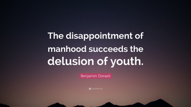 Benjamin Disraeli Quote: “The disappointment of manhood succeeds the delusion of youth.”