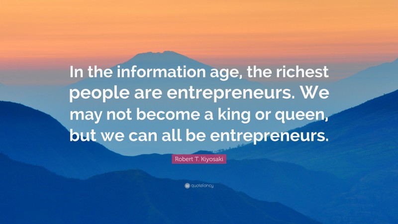 Robert T. Kiyosaki Quote: “In the information age, the richest people are entrepreneurs. We may not become a king or queen, but we can all be entrepreneurs.”
