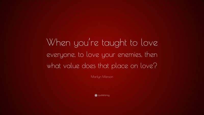 Marilyn Manson Quote: “When you’re taught to love everyone, to love your enemies, then what value does that place on love?”