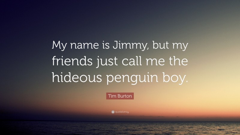 Tim Burton Quote: “My name is Jimmy, but my friends just call me the hideous penguin boy.”