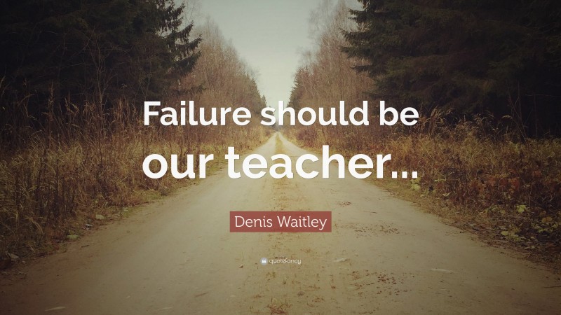 Denis Waitley Quote: “Failure should be our teacher...”