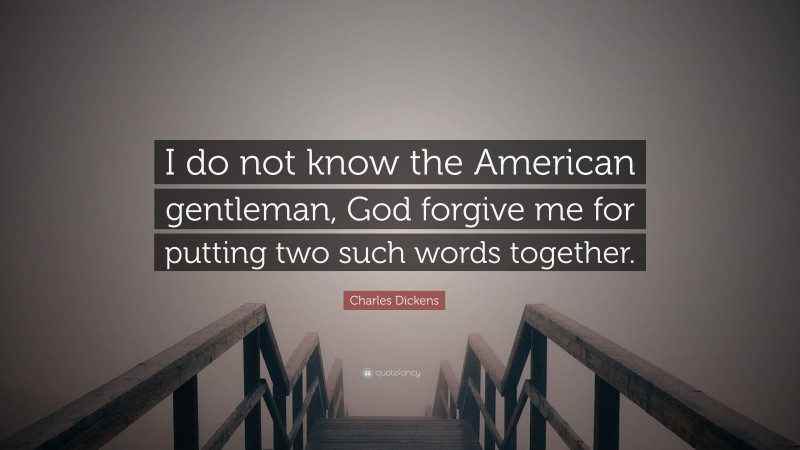 Charles Dickens Quote: “I do not know the American gentleman, God forgive me for putting two such words together.”
