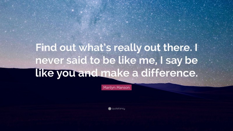 Marilyn Manson Quote: “Find out what’s really out there. I never said to be like me, I say be like you and make a difference.”