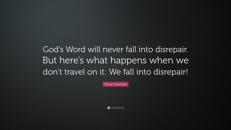David Jeremiah Quote: “God’s Word will never fall into disrepair. But here’s what happens when we don’t travel on it: We fall into disrepair!”