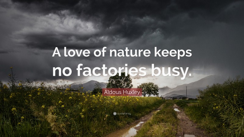 Aldous Huxley Quote: “A love of nature keeps no factories busy.”