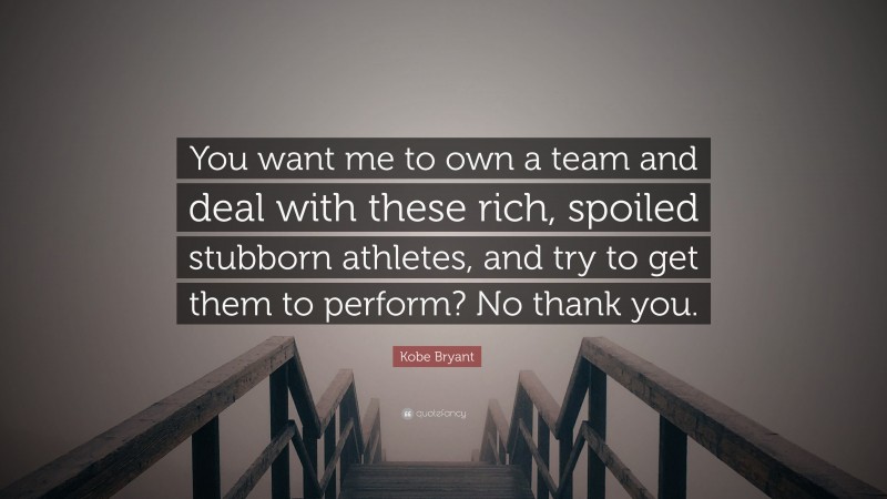 Kobe Bryant Quote: “You want me to own a team and deal with these rich, spoiled stubborn athletes, and try to get them to perform? No thank you.”