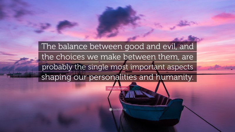 Marilyn Manson Quote: “The balance between good and evil, and the choices we make between them, are probably the single most important aspects shaping our personalities and humanity.”