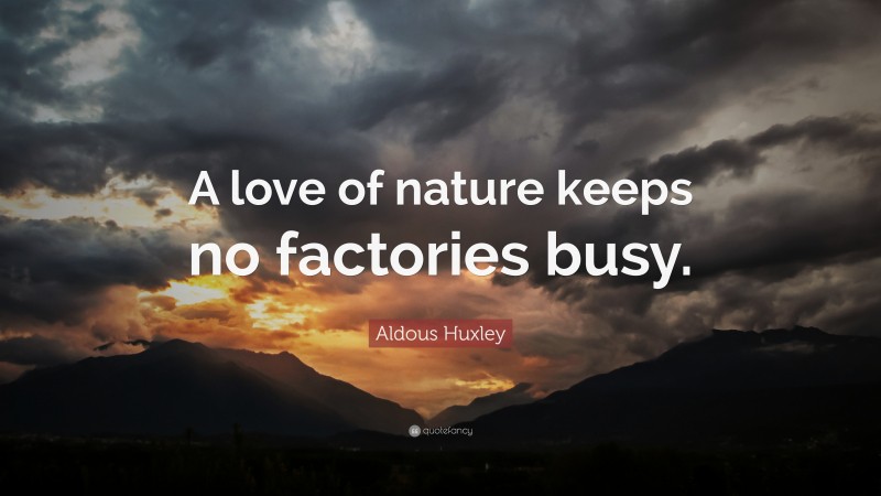 Aldous Huxley Quote: “A love of nature keeps no factories busy.”