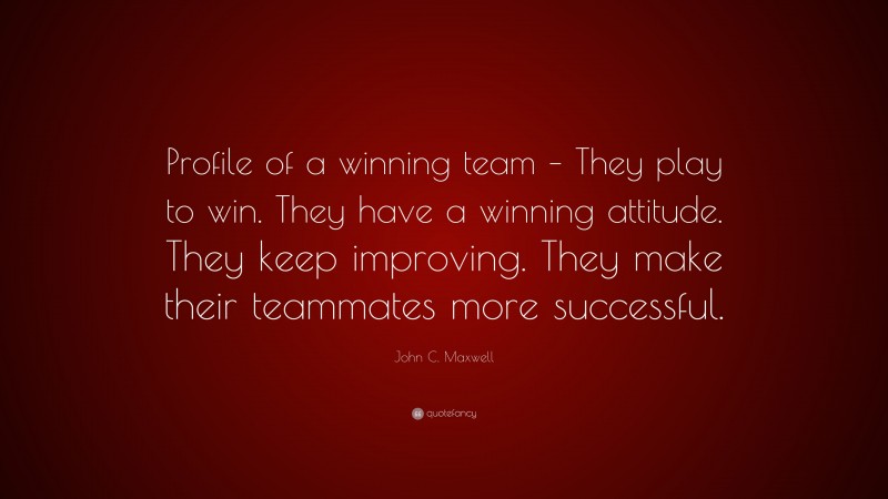 John C. Maxwell Quote: “Profile of a winning team – They play to win ...
