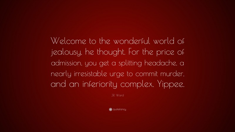 J.R. Ward Quote: “Welcome to the wonderful world of jealousy, he thought. For the price of admission, you get a splitting headache, a nearly irresistable urge to commit murder, and an inferiority complex. Yippee.”
