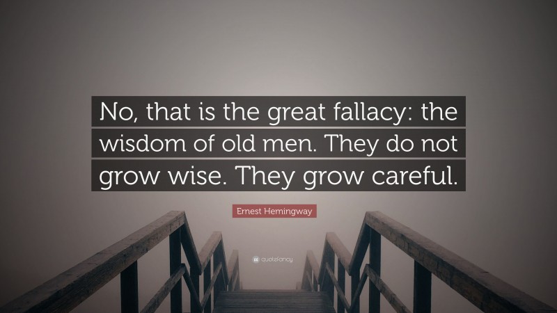 Ernest Hemingway Quote: “No, that is the great fallacy: the wisdom of old men. They do not grow wise. They grow careful.”