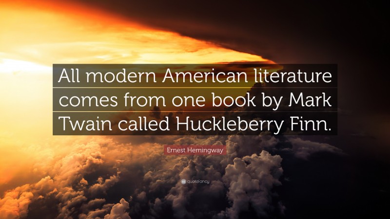 Ernest Hemingway Quote: “All modern American literature comes from one book by Mark Twain called Huckleberry Finn.”
