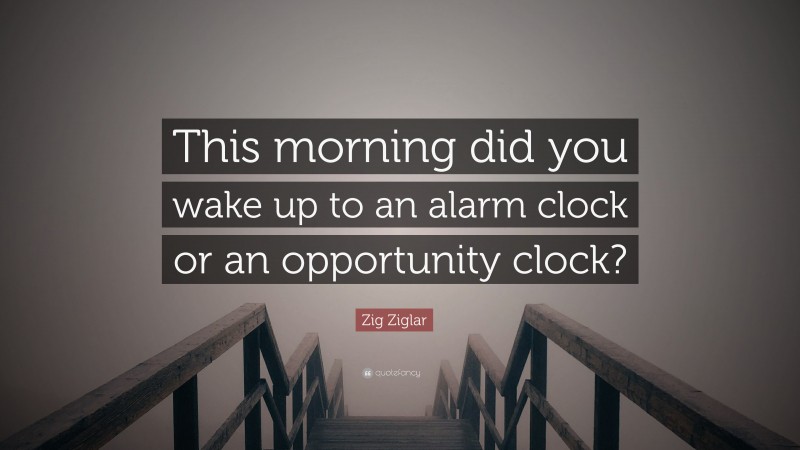 Zig Ziglar Quote: “This morning did you wake up to an alarm clock or an opportunity clock?”