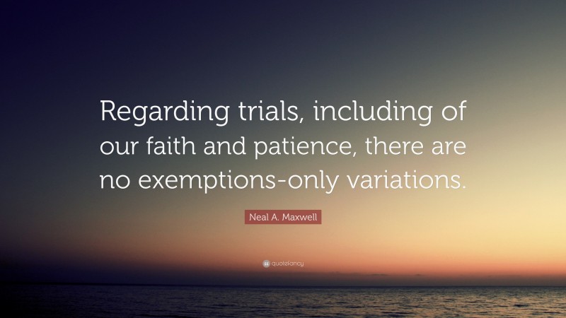 Neal A. Maxwell Quote: “Regarding trials, including of our faith and patience, there are no exemptions-only variations.”