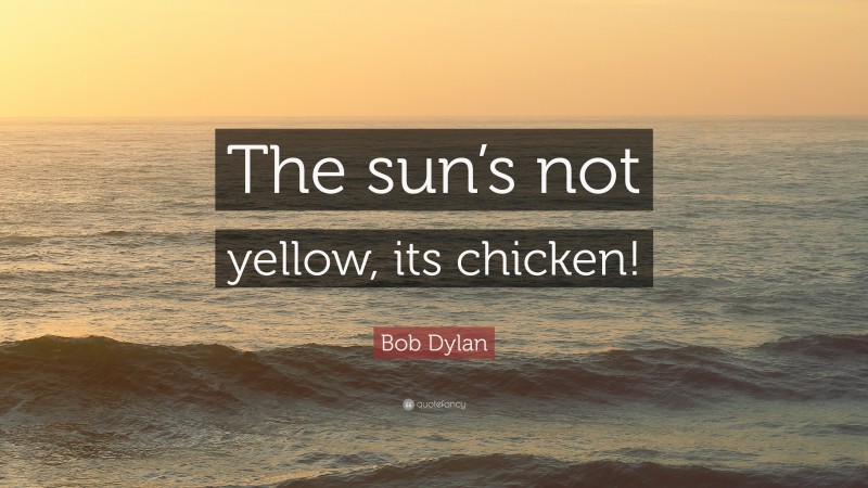 Bob Dylan Quote: “The sun’s not yellow, its chicken!”