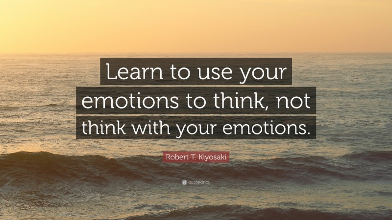 Robert T. Kiyosaki Quote: “Learn to use your emotions to think, not think with your emotions.”
